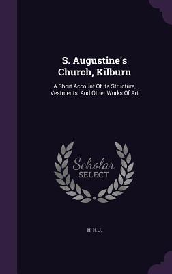 S. Augustine's Church, Kilburn: A Short Account Of Its Structure, Vestments, And Other Works Of Art