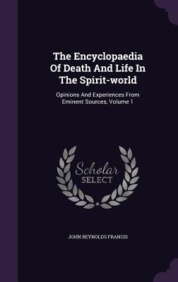 The Encyclopaedia Of Death And Life In The Spirit-world: Opinions And Experiences From Eminent Sources, Volume 1