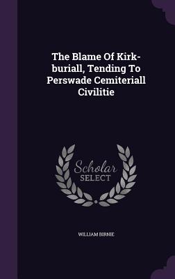 The Blame Of Kirk-buriall, Tending To Perswade Cemiteriall Civilitie
