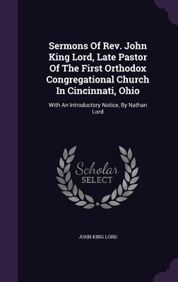 Sermons of REV. John King Lord, Late Pastor of the First Orthodox Congregational Church in Cincinnati, Ohio: With an Introductory Notice, by Nathan Lo