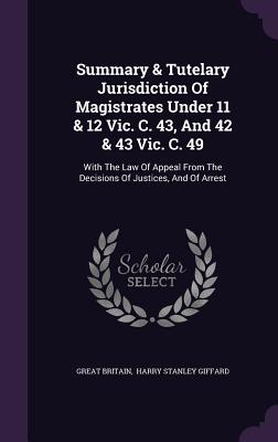 Summary & Tutelary Jurisdiction Of Magistrates Under 11 & 12 Vic. C. 43, And 42 & 43 Vic. C. 49: With The Law Of Appeal From The Decisions Of Justices