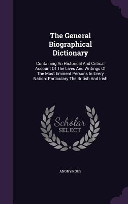 The General Biographical Dictionary: Containing An Historical And Critical Account Of The Lives And Writings Of The Most Eminent Persons In Every Nati