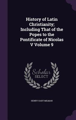 History of Latin Christianity; Including That of the Popes to the Pontificate of Nicolas V Volume 9