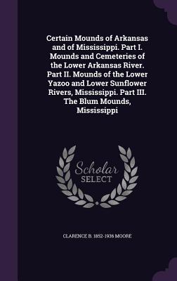 Certain Mounds of Arkansas and of Mississippi. Part I. Mounds and Cemeteries of the Lower Arkansas River. Part II. Mounds of the Lower Yazoo and Lower