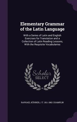 Elementary Grammar of the Latin Language: With a Series of Latin and English Exercises for Translation and a Collection of Latin Reading Lessons, With