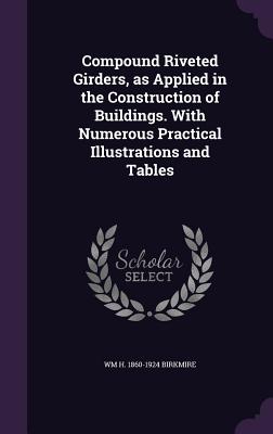 Compound Riveted Girders, as Applied in the Construction of Buildings. with Numerous Practical Illustrations and Tables