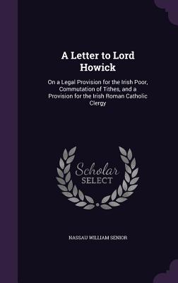 A Letter to Lord Howick: On a Legal Provision for the Irish Poor, Commutation of Tithes, and a Provision for the Irish Roman Catholic Clergy