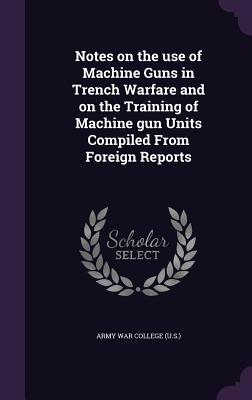 Notes on the use of Machine Guns in Trench Warfare and on the Training of Machine gun Units Compiled From Foreign Reports