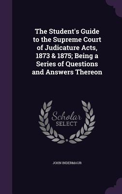 The Student's Guide to the Supreme Court of Judicature Acts, 1873 & 1875; Being a Series of Questions and Answers Thereon