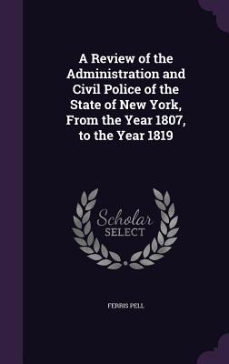 A Review of the Administration and Civil Police of the State of New York, from the Year 1807, to the Year 1819