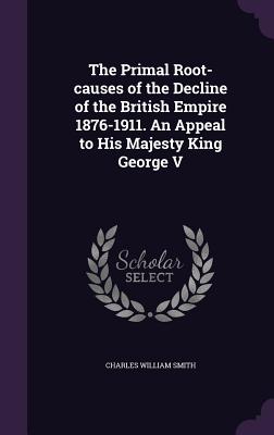 The Primal Root-causes of the Decline of the British Empire 1876-1911. An Appeal to His Majesty King George V