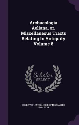 Archaeologia Aeliana, or, Miscellaneous Tracts Relating to Antiquity Volume 8