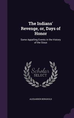 The Indians' Revenge, Or, Days of Honor: Some Appalling Events in the History of the Sioux