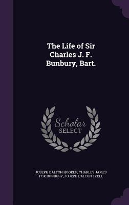 The Life of Sir Charles J. F. Bunbury, Bart.
