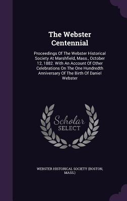 The Webster Centennial: Proceedings of the Webster Historical Society at Marshfield, Mass., October 12, 1882. with an Account of Other Celebra