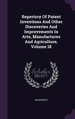 Repertory of Patent Inventions and Other Discoveries and Improvements in Arts, Manufactures and Agriculture, Volume 18