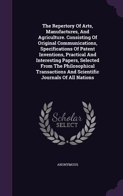 The Repertory of Arts, Manufactures, and Agriculture. Consisting of Original Communications, Specifications of Patent Inventions, Practical and Intere