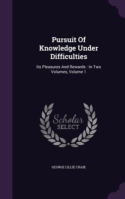 Pursuit Of Knowledge Under Difficulties: Its Pleasures And Rewards: In Two Volumes, Volume 1