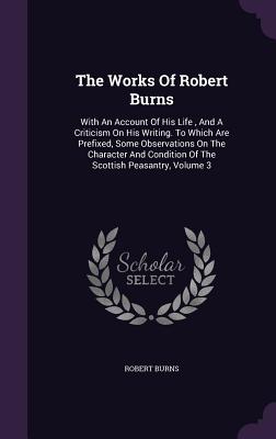 The Works Of Robert Burns: With An Account Of His Life, And A Criticism On His Writing. To Which Are Prefixed, Some Observations On The Character