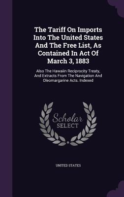 The Tariff on Imports Into the United States and the Free List, as Contained in Act of March 3, 1883: Also the Hawaiin Reciprocity Treaty, and Extract