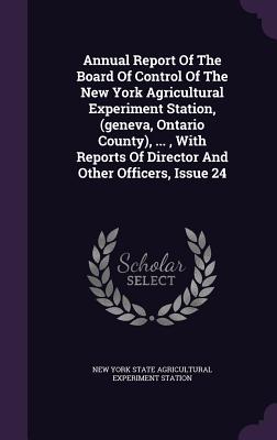 Annual Report of the Board of Control of the New York Agricultural Experiment Station, (Geneva, Ontario County), ..., with Reports of Director and Oth