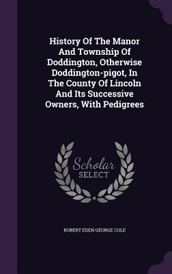 History Of The Manor And Township Of Doddington, Otherwise Doddington-pigot, In The County Of Lincoln And Its Successive Owners, With Pedigrees