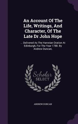 An Account Of The Life, Writings, And Character, Of The Late Dr John Hope: ... Delivered As The Harveian Oration At Edinburgh, For The Year 1788. By A