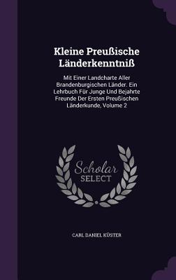 Kleine Preußische Länderkenntniß: Mit Einer Landcharte Aller Brandenburgischen Länder. Ein Lehrbuch Für Junge Und Bejahrte Freunde Der Ersten Preußisc