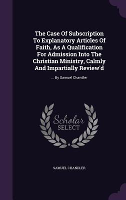 The Case Of Subscription To Explanatory Articles Of Faith, As A Qualification For Admission Into The Christian Ministry, Calmly And Impartially Review