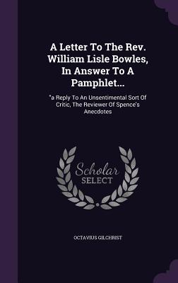 A Letter To The Rev. William Lisle Bowles, In Answer To A Pamphlet...: a Reply To An Unsentimental Sort Of Critic, The Reviewer Of Spence's Anecdotes