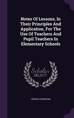 Notes Of Lessons, In Their Principles And Application, For The Use Of Teachers And Pupil Teachers In Elementary Schools