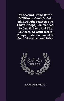 An Account Of The Battle Of Wilson's Creek Or Oak Hills, Fought Between The Union Troops, Commanded By Gen. N. Lyon, And The Southern, Or Confederate
