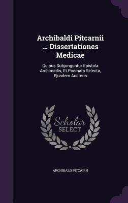 Archibaldi Pitcarnii ... Dissertationes Medicae: Quibus Subjunguntur Epistola Archimedis, Et Poemata Selecta, Ejusdem Auctoris