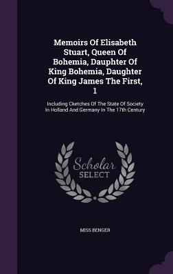 Memoirs Of Elisabeth Stuart, Queen Of Bohemia, Dauphter Of King Bohemia, Daughter Of King James The First, 1: Including Cketches Of The State Of Socie