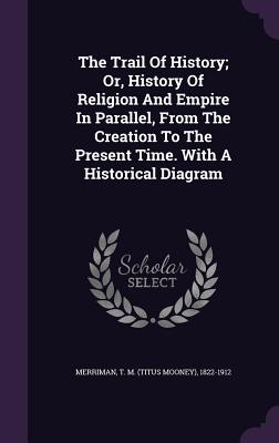 The Trail Of History; Or, History Of Religion And Empire In Parallel, From The Creation To The Present Time. With A Historical Diagram