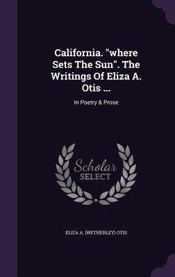 California. "where Sets The Sun". The Writings Of Eliza A. Otis ...: In Poetry & Prose