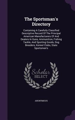 The Sportsman's Directory: Containing A Carefully Classified Descriptive Record Of The Principal American Manufacturers Of And Dealers In Guns, A