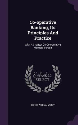 Co-operative Banking, Its Principles And Practice: With A Chapter On Co-operative Mortgage-credit