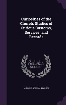 Curiosities of the Church. Studies of Curious Customs, Services, and Records
