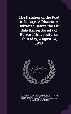 The Relation of the Poet to his age. A Discourse Delivered Before the Phi Beta Kappa Society of Harvard University, on Thursday, August 24, 1843