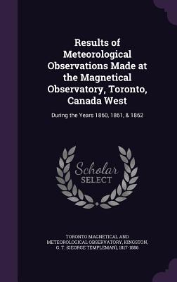 Results of Meteorological Observations Made at the Magnetical Observatory, Toronto, Canada West: During the Years 1860, 1861, & 1862