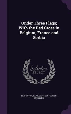 Under Three Flags; With the Red Cross in Belgium, France and Serbia
