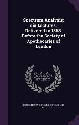 Spectrum Analysis; Six Lectures, Delivered in 1868, Before the Society of Apothecaries of London