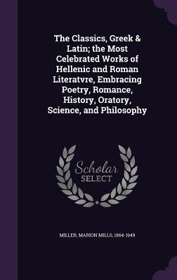 The Classics, Greek & Latin; the Most Celebrated Works of Hellenic and Roman Literatvre, Embracing Poetry, Romance, History, Oratory, Science, and Phi
