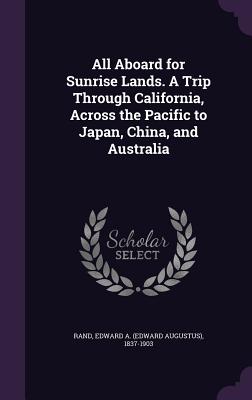 All Aboard for Sunrise Lands. A Trip Through California, Across the Pacific to Japan, China, and Australia