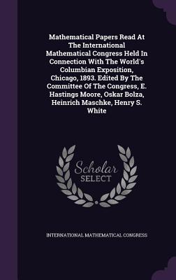 Mathematical Papers Read At The International Mathematical Congress Held In Connection With The World's Columbian Exposition, Chicago, 1893. Edited By