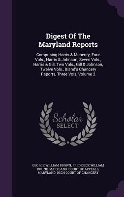 Digest of the Maryland Reports: Comprising Harris & McHenry, Four Vols., Harris & Johnson, Seven Vols., Harris & Gill, Two Vols., Gill & Johnson, Twel