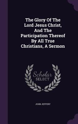 The Glory Of The Lord Jesus Christ, And The Participation Thereof By All True Christians, A Sermon