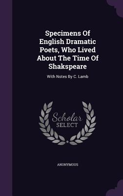 Specimens Of English Dramatic Poets, Who Lived About The Time Of Shakspeare: With Notes By C. Lamb
