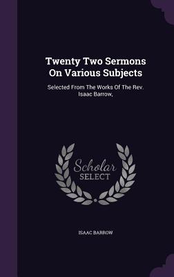 Twenty Two Sermons On Various Subjects: Selected From The Works Of The Rev. Isaac Barrow,